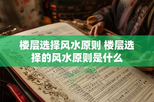 楼层选择风水原则 楼层选择的风水原则是什么