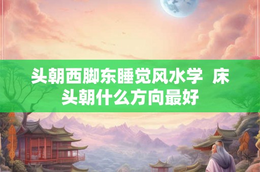 头朝西脚东睡觉风水学  床头朝什么方向最好