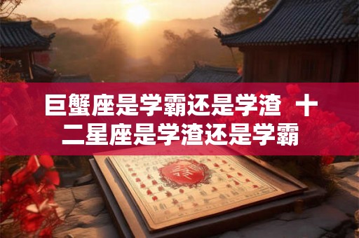 巨蟹座是学霸还是学渣 十二星座是学渣还是学霸 巨蟹座是学霸还是学渣 十二星座是学渣还是学霸