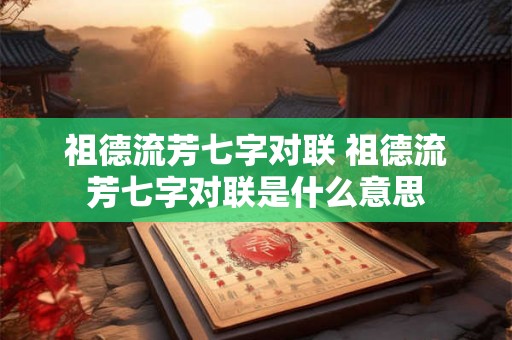 祖德流芳七字对联 祖德流芳七字对联是什么意思