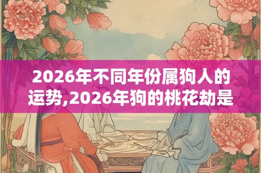2026年不同年份属狗人的运势,2026年狗的桃花劫是谁