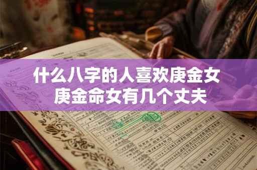 什么八字的人喜欢庚金女  庚金命女有几个丈夫