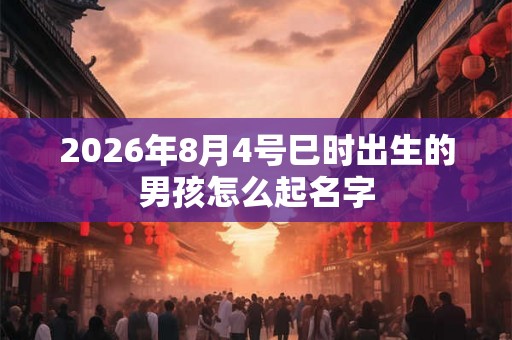 2026年8月4号巳时出生的男孩怎么起名字