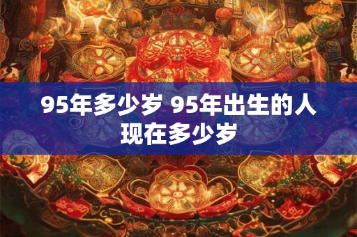 95年多少岁 95年出生的人现在多少岁 95年多少岁 95年出生的人现在多少岁