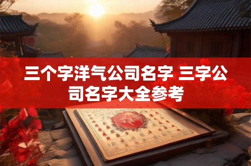 三个字洋气公司名字 三字公司名字大全参考 三个字洋气公司名字 三字公司名字大全参考
