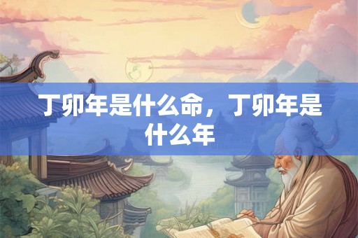 丁卯年是什么命，丁卯年是什么年
