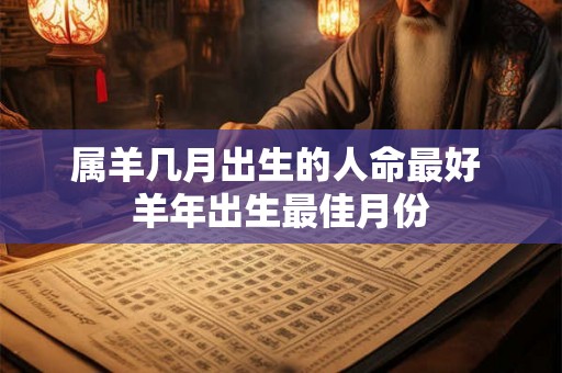 属羊几月出生的人命最好 羊年出生最佳月份