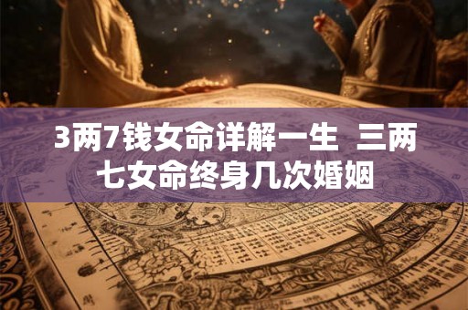 3两7钱女命详解一生  三两七女命终身几次婚姻