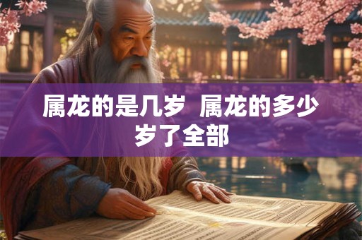 属龙的是几岁  属龙的多少岁了全部