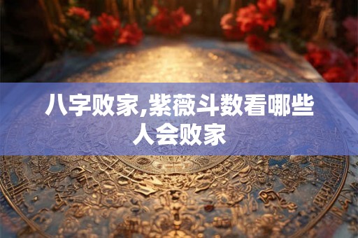 八字败家,紫薇斗数看哪些人会败家