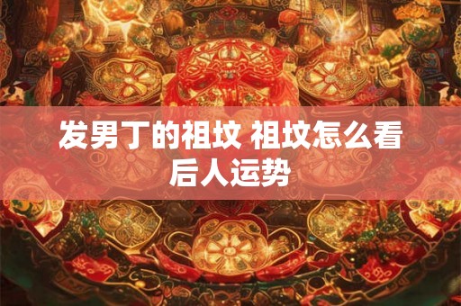 发男丁的祖坟 祖坟怎么看后人运势
