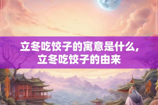 立冬吃饺子的寓意是什么,立冬吃饺子的由来