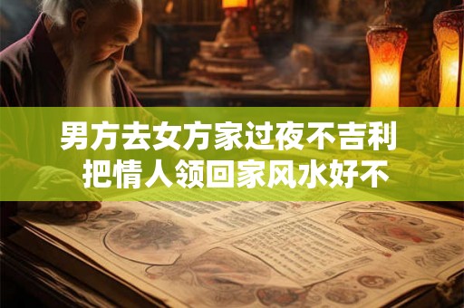 男方去女方家过夜不吉利 把情人领回家风水好不 男方去女方家过夜不吉利 把情人领回家风水好不
