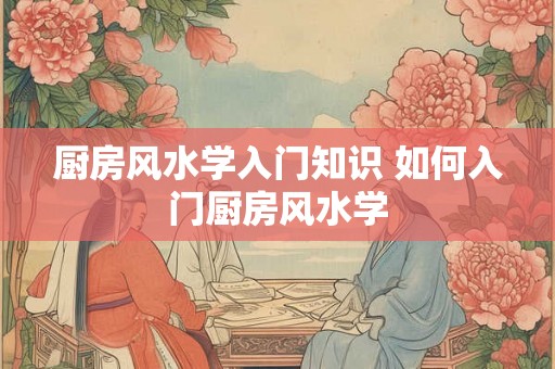 厨房风水学入门知识 如何入门厨房风水学