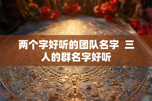 两个字好听的团队名字  三人的群名字好听