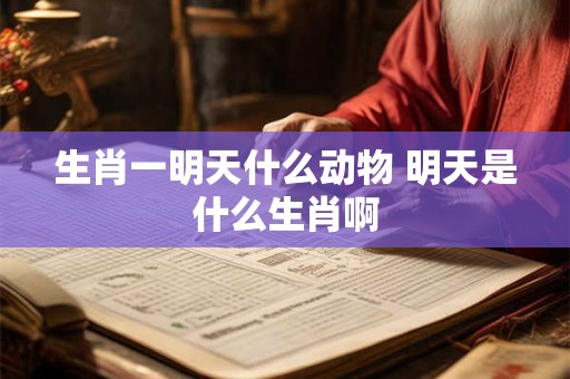 生肖一明天什么动物 明天是什么生肖啊 生肖一明天什么动物 明天是什么生肖啊