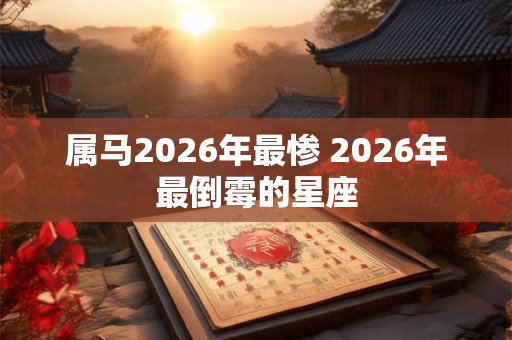 属马2026年最惨 2026年最倒霉的星座
