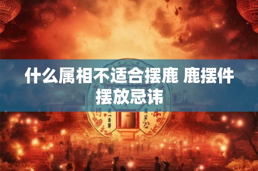 什么属相不适合摆鹿 鹿摆件摆放忌讳