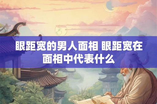 眼距宽的男人面相 眼距宽在面相中代表什么 眼距宽的男人面相 眼距宽在面相中代表什么