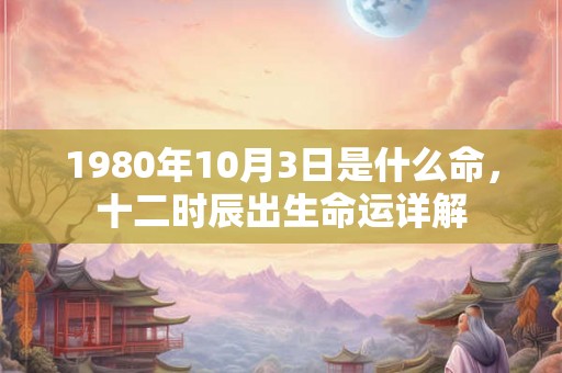1980年10月3日是什么命，十二时辰出生命运详解