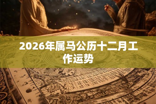 2026年属马公历十二月工作运势 2026年属马公历十二月工作运势