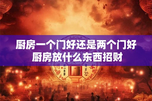 厨房一个门好还是两个门好 厨房放什么东西招财