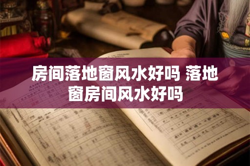 房间落地窗风水好吗 落地窗房间风水好吗