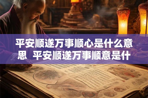 平安顺遂万事顺心是什么意思  平安顺遂万事顺意是什么意思