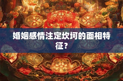 婚姻感情注定坎坷的面相特征? 婚姻感情注定坎坷的面相特征?