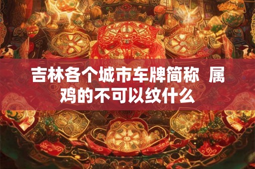 吉林各个城市车牌简称  属鸡的不可以纹什么