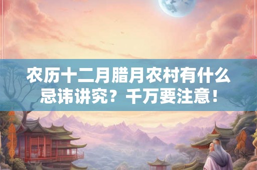 农历十二月腊月农村有什么忌讳讲究？千万要注意！