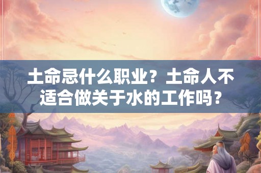 土命忌什么职业？土命人不适合做关于水的工作吗？