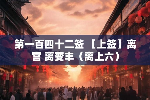 第一百四十二签 【上签】离宫 离变丰（离上六）
