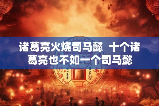 诸葛亮火烧司马懿  十个诸葛亮也不如一个司马懿