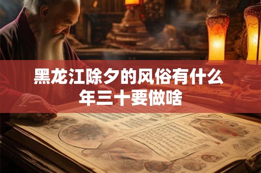 黑龙江除夕的风俗有什么 年三十要做啥