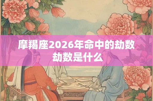 摩羯座2026年命中的劫数 劫数是什么