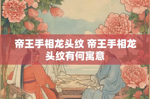 帝王手相龙头纹 帝王手相龙头纹有何寓意