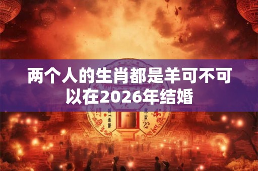 两个人的生肖都是羊可不可以在2026年结婚