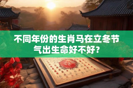 不同年份的生肖马在立冬节气出生命好不好？