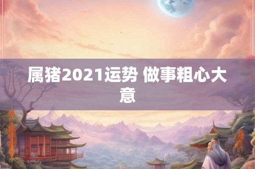 属猪2021运势 做事粗心大意