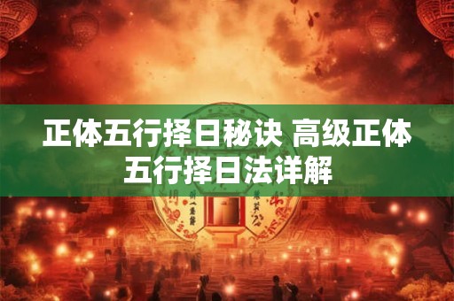 正体五行择日秘诀 高级正体五行择日法详解