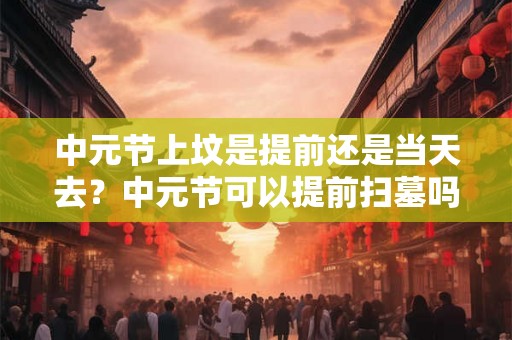 中元节上坟是提前还是当天去？中元节可以提前扫墓吗？