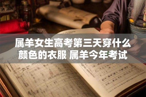 属羊女生高考第三天穿什么颜色的衣服 属羊今年考试顺利吗
