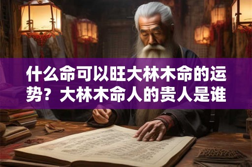 什么命可以旺大林木命的运势？大林木命人的贵人是谁？