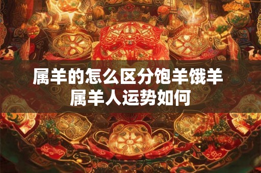 属羊的怎么区分饱羊饿羊 属羊人运势如何