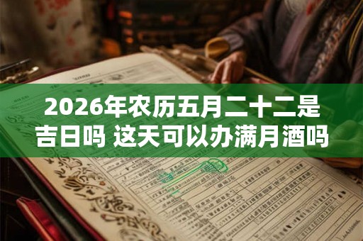 2026年农历五月二十二是吉日吗 这天可以办满月酒吗