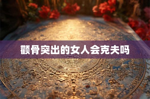 颧骨突出的女人会克夫吗 颧骨突出的女人会克夫吗