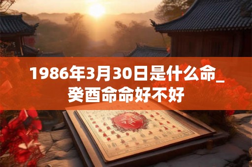 1986年3月30日是什么命_癸酉命命好不好