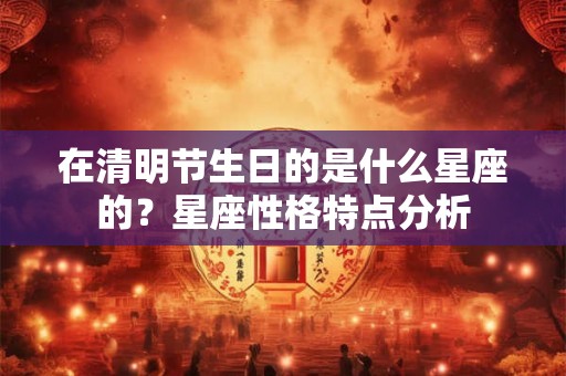 在清明节生日的是什么星座的?星座性格特点分析 在清明节生日的是什么星座的?星座性格特点分析