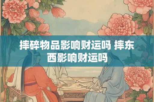 摔碎物品影响财运吗 摔东西影响财运吗
